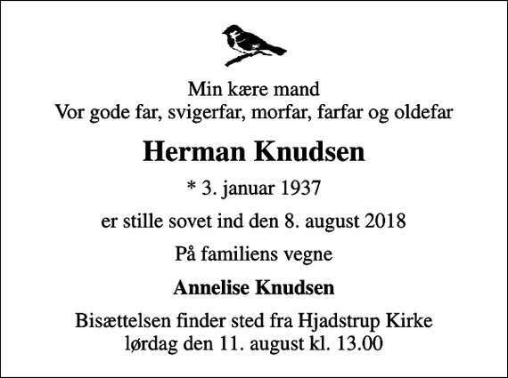 <p>Min kære mand Vor gode far, svigerfar, morfar, farfar og oldefar<br />Herman Knudsen<br />* 3. januar 1937<br />er stille sovet ind den 8. august 2018<br />På familiens vegne<br />Annelise Knudsen<br />Bisættelsen finder sted fra Hjadstrup Kirke lørdag den 11. august kl. 13.00</p>