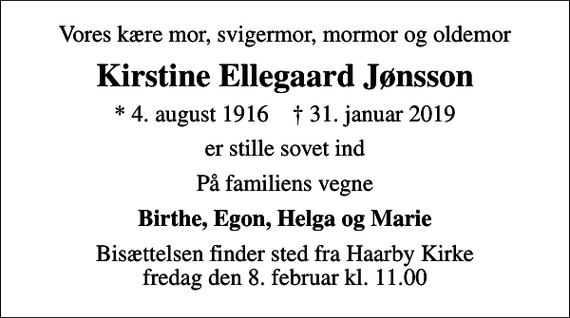 <p>Vores kære mor, svigermor, mormor og oldemor<br />Kirstine Ellegaard Jønsson<br />* 4. august 1916 ✝ 31. januar 2019<br />er stille sovet ind<br />På familiens vegne<br />Birthe, Egon, Helga og Marie<br />Bisættelsen finder sted fra Haarby Kirke fredag den 8. februar kl. 11.00</p>