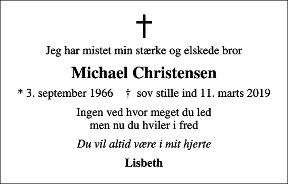<p>Jeg har mistet min stærke og elskede bror<br />Michael Christensen<br />* 3. september 1966 ✝ sov stille ind 11. marts 2019<br />Ingen ved hvor meget du led men nu du hviler i fred<br />Du vil altid være i mit hjerte<br />Lisbeth</p>