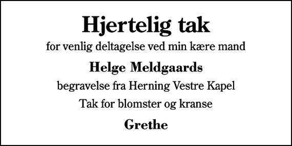 <p>Hjertelig tak<br />for venlig deltagelse ved min kære mand<br />Helge Meldgaards<br />begravelse fra Herning Vestre Kapel<br />Tak for blomster og kranse<br />Grethe</p>