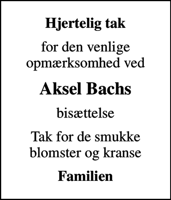 <p>Hjertelig tak<br />for den venlige opmærksomhed ved<br />Aksel Bachs<br />bisættelse<br />Tak for de smukke blomster og kranse<br />Familien</p>