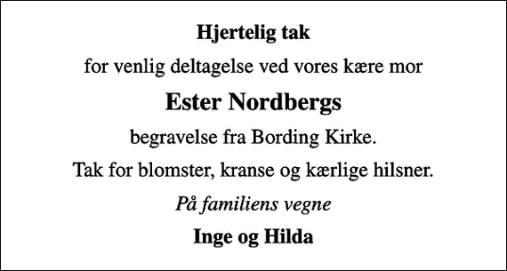 <p>Hjertelig tak<br />for venlig deltagelse ved vores kære mor<br />Ester Nordbergs<br />begravelse fra Bording Kirke.<br />Tak for blomster, kranse og kærlige hilsner.<br />På familiens vegne<br />Inge og Hilda</p>