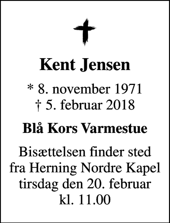 <p>Kent Jensen<br />* 8. november 1971<br />✝ 5. februar 2018<br />Blå Kors Varmestue<br />Bisættelsen finder sted fra Herning Nordre Kapel tirsdag den 20. februar kl. 11.00</p>