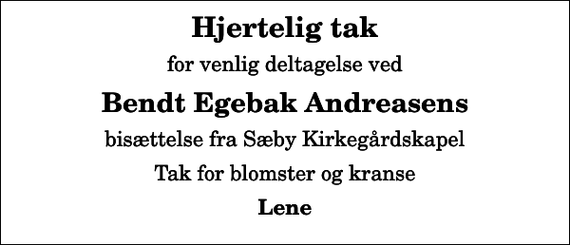 <p>Hjertelig tak<br />for venlig deltagelse ved<br />Bendt Egebak Andreasens<br />bisættelse fra Sæby Kirkegårdskapel<br />Tak for blomster og kranse<br />Lene</p>