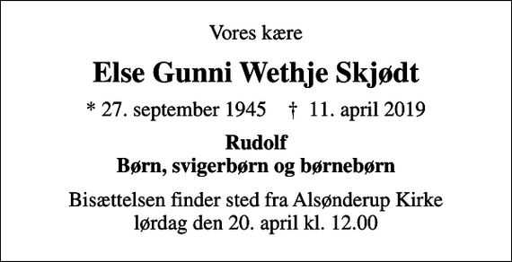 <p>Vores kære<br />Else Gunni Wethje Skjødt<br />* 27. september 1945 ✝ 11. april 2019<br />Rudolf Børn, svigerbørn og børnebørn<br />Bisættelsen finder sted fra Alsønderup Kirke lørdag den 20. april kl. 12.00</p>