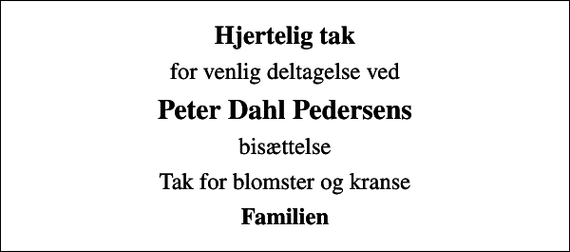 <p>Hjertelig tak<br />for venlig deltagelse ved<br />Peter Dahl Pedersens<br />bisættelse<br />Tak for blomster og kranse<br />Familien</p>