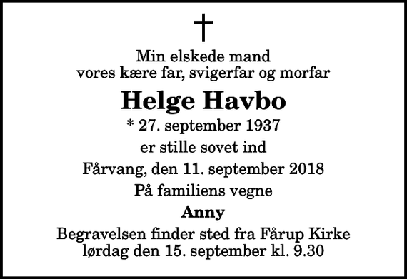 <p>Min elskede mand vores kære far, svigerfar og morfar<br />Helge Havbo<br />* 27. september 1937<br />er stille sovet ind<br />Fårvang, den 11. september 2018<br />På familiens vegne<br />Anny<br />Begravelsen finder sted fra Fårup Kirke lørdag den 15. september kl. 9.30</p>