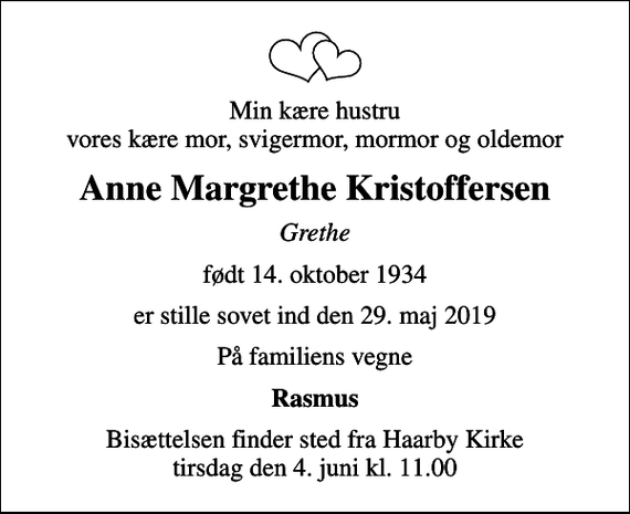 <p>Min kære hustru vores kære mor, svigermor, mormor og oldemor<br />Anne Margrethe Kristoffersen<br />Grethe<br />født 14. oktober 1934<br />er stille sovet ind den 29. maj 2019<br />På familiens vegne<br />Rasmus<br />Bisættelsen finder sted fra Haarby Kirke tirsdag den 4. juni kl. 11.00</p>