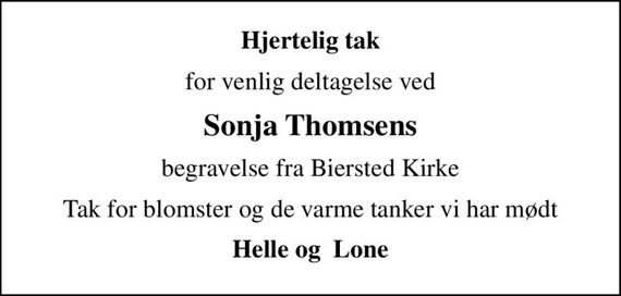 Hjertelig tak
for venlig deltagelse ved
Sonja Thomsens
begravelse fra Biersted Kirke
Tak for blomster og de varme tanker vi har mødt
Helle og  Lone