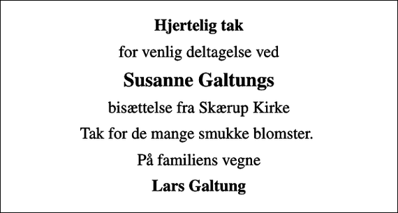<p>Hjertelig tak<br />for venlig deltagelse ved<br />Susanne Galtungs<br />bisættelse fra Skærup Kirke<br />Tak for de mange smukke blomster.<br />På familiens vegne<br />Lars Galtung</p>