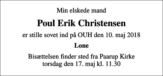 <p>Min elskede mand<br />Poul Erik Christensen<br />er stille sovet ind på OUH den 10. maj 2018<br />Lone<br />Bisættelsen finder sted fra Paarup Kirke torsdag den 17. maj kl. 11.30</p>