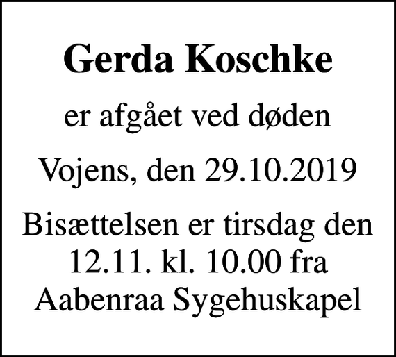 <p>Gerda Koschke<br />er afgået ved døden<br />Vojens, den 29.10.2019<br />Bisættelsen er tirsdag den 12.11. kl. 10.00 fra Aabenraa Sygehuskapel</p>