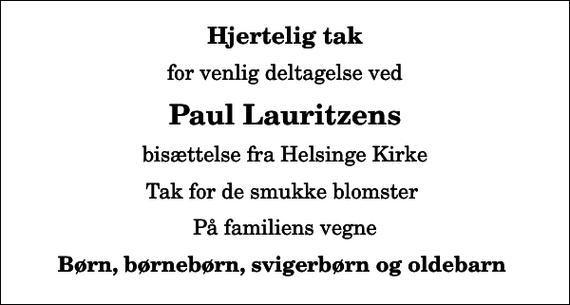 <p>Hjertelig tak<br />for venlig deltagelse ved<br />Paul Lauritzens<br />bisættelse fra Helsinge Kirke<br />Tak for de smukke blomster<br />På familiens vegne<br />Børn, børnebørn, svigerbørn og oldebarn</p>