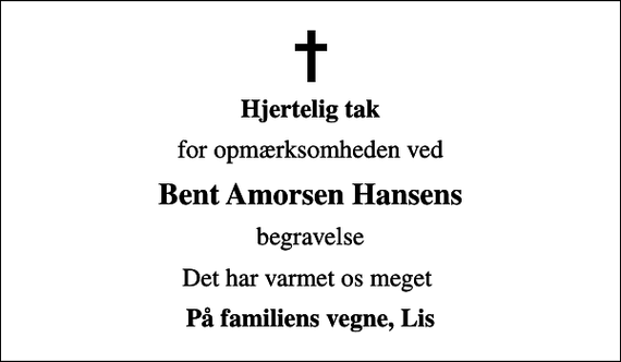 <p>Hjertelig tak<br />for opmærksomheden ved<br />Bent Amorsen Hansens<br />begravelse<br />Det har varmet os meget<br />På familiens vegne, Lis</p>