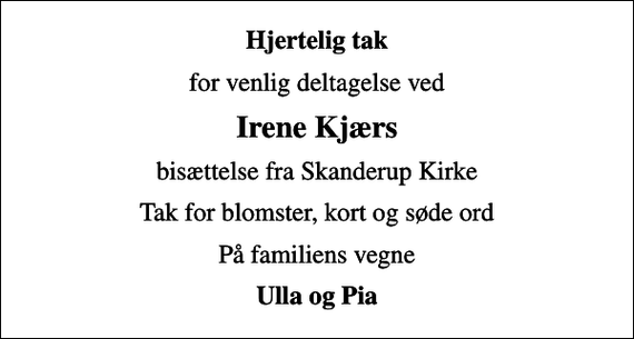 <p>Hjertelig tak<br />for venlig deltagelse ved<br />Irene Kjærs<br />bisættelse fra Skanderup Kirke<br />Tak for blomster, kort og søde ord<br />På familiens vegne<br />Ulla og Pia</p>
