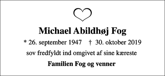 <p>Michael Abildhøj Fog<br />* 26. september 1947 ✝ 30. oktober 2019<br />sov fredfyldt ind omgivet af sine kæreste<br />Familien Fog og venner</p>