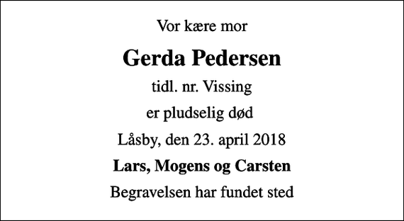 <p>Vor kære mor<br />Gerda Pedersen<br />tidl. nr. Vissing<br />er pludselig død<br />Låsby, den 23. april 2018<br />Lars, Mogens og Carsten<br />Begravelsen har fundet sted</p>