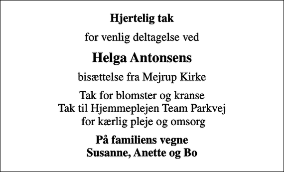 <p>Hjertelig tak<br />for venlig deltagelse ved<br />Helga Antonsens<br />bisættelse fra Mejrup Kirke<br />Tak for blomster og kranse Tak til Hjemmeplejen Team Parkvej for kærlig pleje og omsorg<br />På familiens vegne Susanne, Anette og Bo</p>
