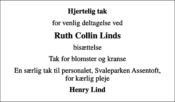 <p>Hjertelig tak<br />for venlig deltagelse ved<br />Ruth Collin Linds<br />bisættelse<br />Tak for blomster og kranse<br />En særlig tak til personalet, Svaleparken Assentoft, for kærlig pleje<br />Henry Lind</p>