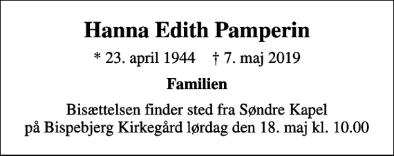 <p>Hanna Edith Pamperin<br />* 23. april 1944 ✝ 7. maj 2019<br />Familien<br />Bisættelsen finder sted fra Søndre Kapel på Bispebjerg Kirkegård lørdag den 18. maj kl. 10.00</p>