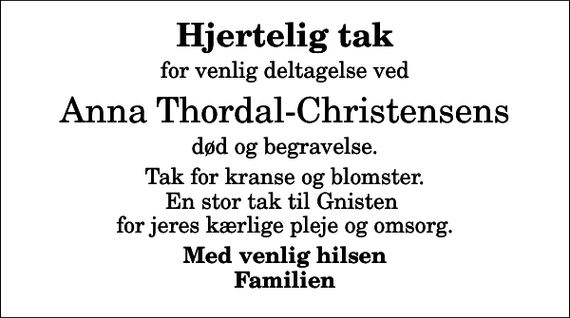 <p>Hjertelig tak<br />for venlig deltagelse ved<br />Anna Thordal-Christensens<br />død og begravelse.<br />Tak for kranse og blomster. En stor tak til Gnisten for jeres kærlige pleje og omsorg.<br />Med venlig hilsen Familien</p>