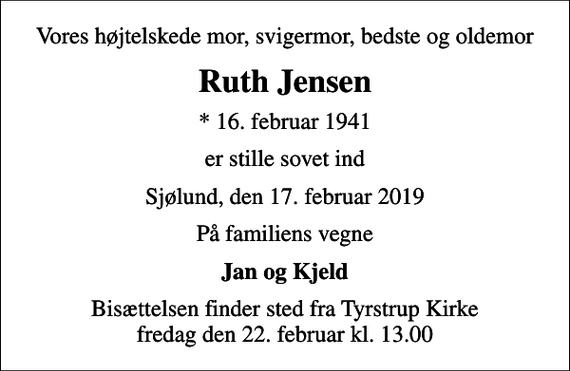 <p>Vores højtelskede mor, svigermor, bedste og oldemor<br />Ruth Jensen<br />* 16. februar 1941<br />er stille sovet ind<br />Sjølund, den 17. februar 2019<br />På familiens vegne<br />Jan og Kjeld<br />Bisættelsen finder sted fra Tyrstrup Kirke fredag den 22. februar kl. 13.00</p>
