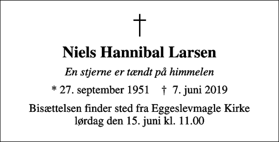 <p>Niels Hannibal Larsen<br />En stjerne er tændt på himmelen<br />* 27. september 1951 ✝ 7. juni 2019<br />Bisættelsen finder sted fra Eggeslevmagle Kirke lørdag den 15. juni kl. 11.00</p>
