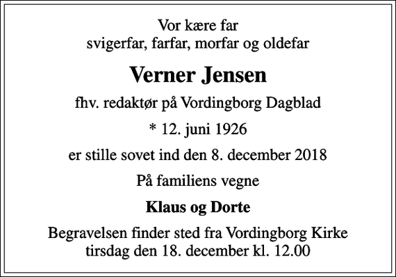 <p>Vor kære far svigerfar, farfar, morfar og oldefar<br />Verner Jensen<br />fhv. redaktør på Vordingborg Dagblad<br />* 12. juni 1926<br />er stille sovet ind den 8. december 2018<br />På familiens vegne<br />Klaus og Dorte<br />Begravelsen finder sted fra Vordingborg Kirke tirsdag den 18. december kl. 12.00</p>