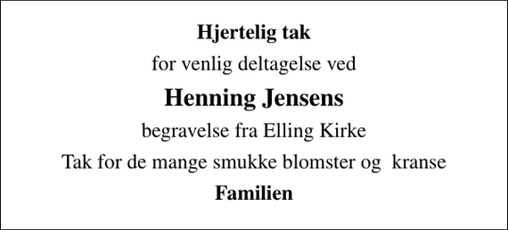 <p>Hjertelig tak<br />for venlig deltagelse ved<br />Henning Jensens<br />begravelse fra Elling Kirke<br />Tak for de mange smukke blomster og kranse<br />Familien</p>