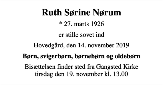 <p>Ruth Sørine Nørum<br />* 27. marts 1926<br />er stille sovet ind<br />Hovedgård, den 14. november 2019<br />Børn, svigerbørn, børnebørn og oldebørn<br />Bisættelsen finder sted fra Gangsted Kirke tirsdag den 19. november kl. 13.00</p>
