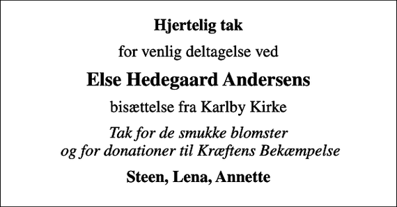 <p>Hjertelig tak<br />for venlig deltagelse ved<br />Else Hedegaard Andersens<br />bisættelse fra Karlby Kirke<br />Tak for de smukke blomster og for donationer til Kræftens Bekæmpelse<br />Steen, Lena, Annette</p>