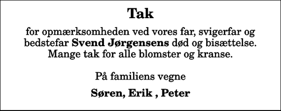<p>Tak<br />for opmærksomheden ved vores far, svigerfar og bedstefar <em>Svend Jørgensens</em> død og bisættelse. Mange tak for alle blomster og kranse. På familiens vegne<br />Søren, Erik , Peter</p>