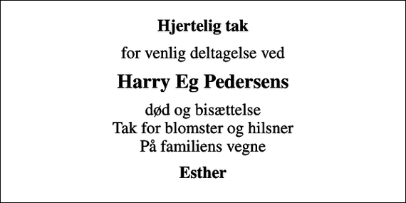 <p>Hjertelig tak<br />for venlig deltagelse ved<br />Harry Eg Pedersens<br />død og bisættelse Tak for blomster og hilsner På familiens vegne<br />Esther</p>