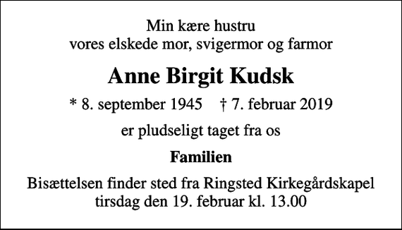 <p>Min kære hustru vores elskede mor, svigermor og farmor<br />Anne Birgit Kudsk<br />* 8. september 1945 ✝ 7. februar 2019<br />er pludseligt taget fra os<br />Familien<br />Bisættelsen finder sted fra Ringsted Kirkegårdskapel tirsdag den 19. februar kl. 13.00</p>