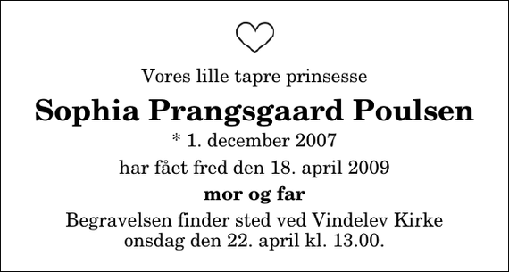 <p>Vores lille tapre prinsesse<br />Sophia Prangsgaard Poulsen<br />* 1. december 2007<br />har fået fred den 18. april 2009<br />mor og far<br />Begravelsen finder sted ved Vindelev Kirke onsdag den 22. april kl. 13.00</p>