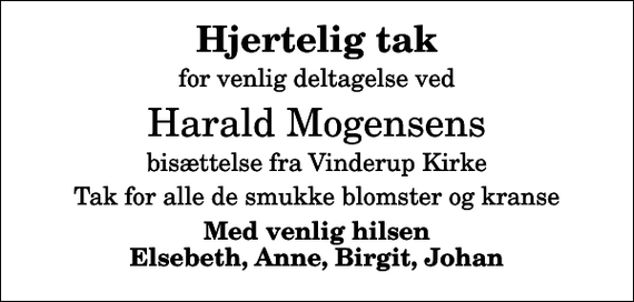 <p>Hjertelig tak<br />for venlig deltagelse ved<br />Harald Mogensens<br />bisættelse fra Vinderup Kirke<br />Tak for alle de smukke blomster og kranse<br />Med venlig hilsen Elsebeth, Anne, Birgit, Johan</p>