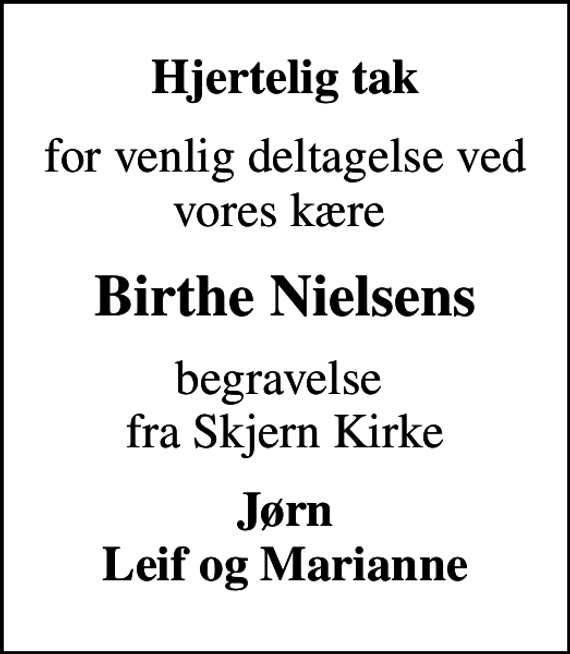 <p>Hjertelig tak<br />for venlig deltagelse ved vores kære<br />Birthe Nielsens<br />begravelse fra Skjern Kirke<br />Jørn Leif og Marianne</p>