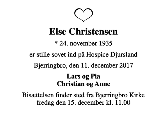 <p>Else Christensen<br />* 24. november 1935<br />er stille sovet ind på Hospice Djursland<br />Bjerringbro, den 11. december 2017<br />Lars og Pia Christian og Anne<br />Bisættelsen finder sted fra Bjerringbro Kirke fredag den 15. december kl. 11.00</p>