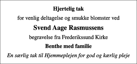 <p>Hjertelig tak<br />for venlig deltagelse og smukke blomster ved<br />Svend Aage Rasmussens<br />begravelse fra Frederikssund Kirke<br />Benthe med familie<br />En særlig tak til Hjemmeplejen for god og kærlig pleje</p>