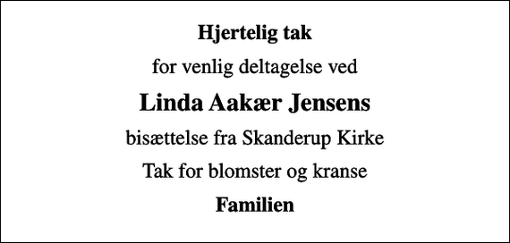 <p>Hjertelig tak<br />for venlig deltagelse ved<br />Linda Aakær Jensens<br />bisættelse fra Skanderup Kirke<br />Tak for blomster og kranse<br />Familien</p>