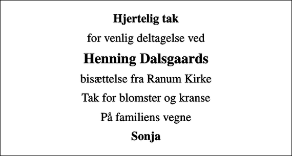 <p>Hjertelig tak<br />for venlig deltagelse ved<br />Henning Dalsgaards<br />bisættelse fra Ranum Kirke<br />Tak for blomster og kranse<br />På familiens vegne<br />Sonja</p>