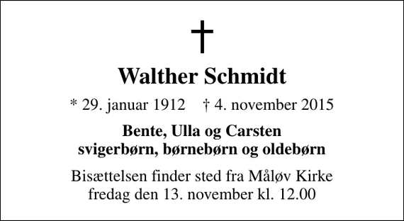 <p>Walther Schmidt<br />* 29. januar 1912 ✝ 4. november 2015<br />Bente, Ulla og Carsten svigerbørn, børnebørn og oldebørn<br />Bisættelsen finder sted fra Måløv Kirke fredag den 13. november kl. 12.00</p>