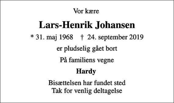 <p>Vor kære<br />Lars-Henrik Johansen<br />* 31. maj 1968 ✝ 24. september 2019<br />er pludselig gået bort<br />På familiens vegne<br />Hardy<br />Bisættelsen har fundet sted Tak for venlig deltagelse</p>