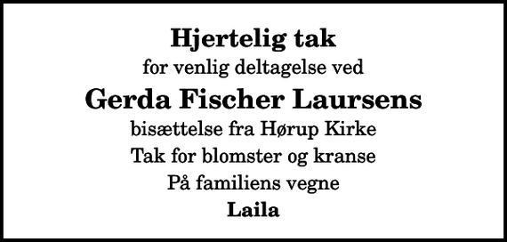 <p>Hjertelig tak<br />for venlig deltagelse ved<br />Gerda Fischer Laursens<br />bisættelse fra Hørup Kirke<br />Tak for blomster og kranse<br />På familiens vegne<br />Laila</p>