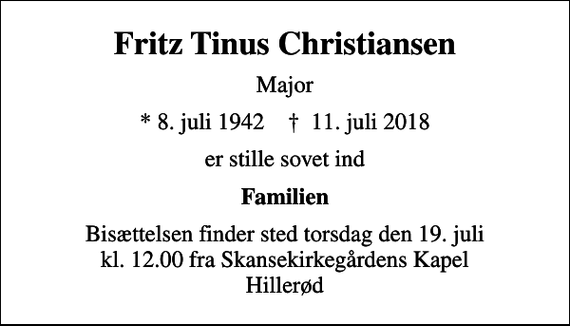 <p>Fritz Tinus Christiansen<br />Major<br />* 8. juli 1942 ✝ 11. juli 2018<br />er stille sovet ind<br />Familien<br />Bisættelsen finder sted torsdag den 19. juli kl. 12.00 fra Skansekirkegårdens Kapel Hillerød</p>