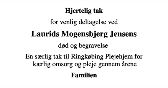 <p>Hjertelig tak<br />for venlig deltagelse ved<br />Laurids Mogensbjerg Jensens<br />død og begravelse<br />En særlig tak til Ringkøbing Plejehjem for kærlig omsorg og pleje gennem årene<br />Familien</p>