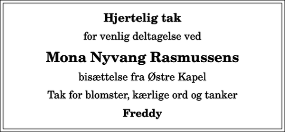 <p>Hjertelig tak<br />for venlig deltagelse ved<br />Mona Nyvang Rasmussens<br />bisættelse fra Østre Kapel<br />Tak for blomster, kærlige ord og tanker<br />Freddy</p>