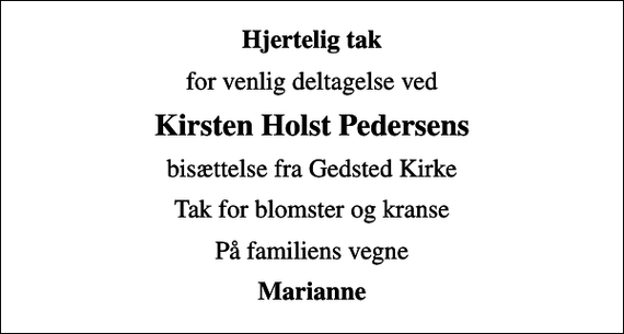 <p>Hjertelig tak<br />for venlig deltagelse ved<br />Kirsten Holst Pedersens<br />bisættelse fra Gedsted Kirke<br />Tak for blomster og kranse<br />På familiens vegne<br />Marianne</p>