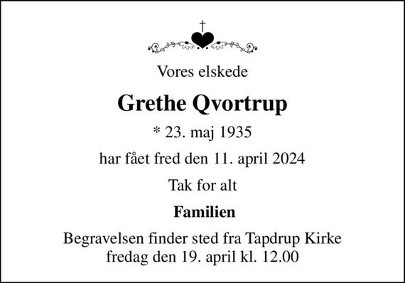 Vores elskede
Grethe Qvortrup
* 23. maj 1935
har fået fred den 11. april 2024
Tak for alt
 Familien
Begravelsen finder sted fra Tapdrup Kirke  fredag den 19. april kl. 12.00