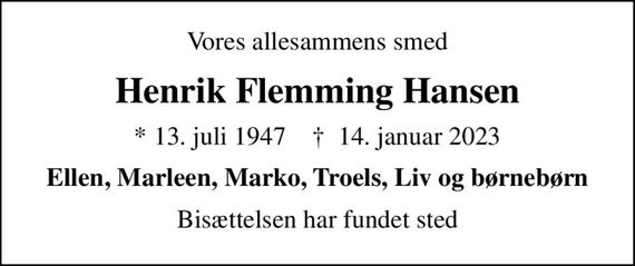 Vores allesammens smed
Henrik Flemming Hansen
* 13. juli 1947    &#x271d; 14. januar 2023
Ellen, Marleen, Marko, Troels, Liv og børnebørn
Bisættelsen har fundet sted